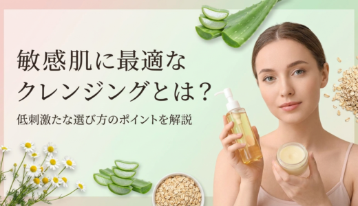敏感肌に最適なクレンジングとは？低刺激な選び方のポイントを解説