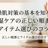 乾燥肌対策の基本を知ろう。保湿ケアの正しい順番とアイテム選びのコツ