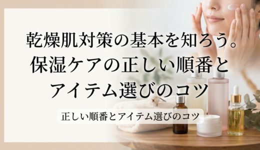 乾燥肌対策の基本を知ろう。保湿ケアの正しい順番とアイテム選びのコツ