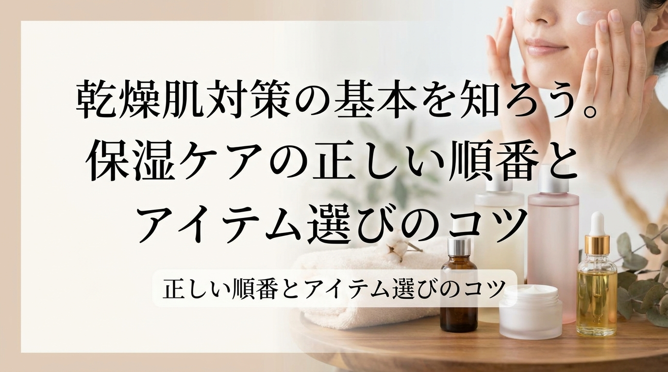 乾燥肌対策の基本を知ろう。保湿ケアの正しい順番とアイテム選びのコツ