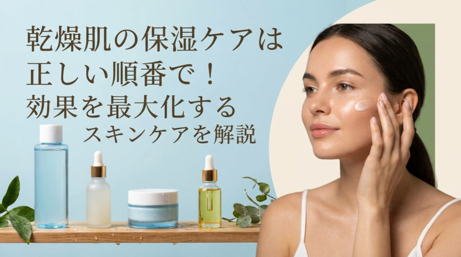乾燥肌の保湿ケアは正しい順番で！効果を最大化するスキンケアを解説