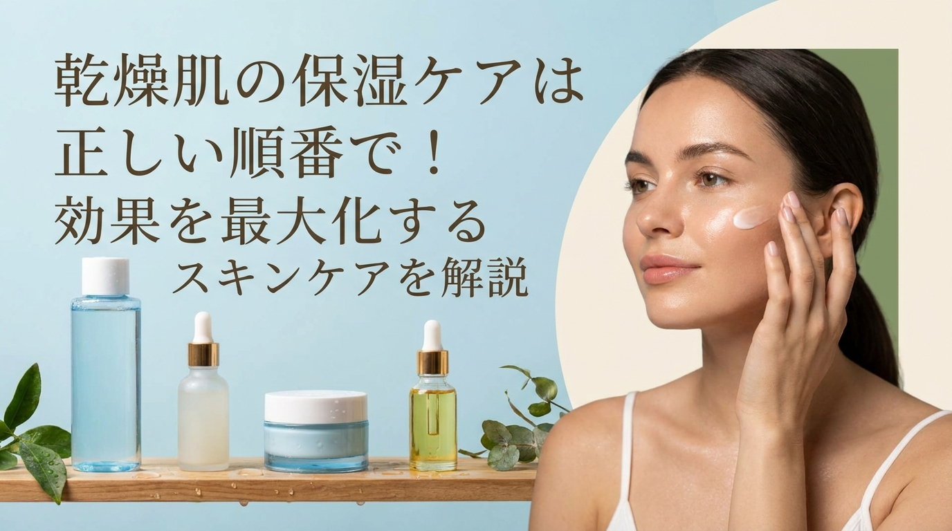 乾燥肌の保湿ケアは正しい順番で！効果を最大化するスキンケアを解説