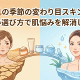 乾燥肌の季節の変わり目スキンケア。正しい選び方で肌悩みを解消しよう！