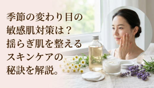 季節の変わり目の敏感肌対策は？揺らぎ肌を整えるスキンケアの秘訣を解説。