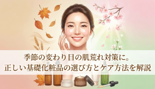 季節の変わり目の肌荒れ対策に。正しい基礎化粧品の選び方とケア方法を解説