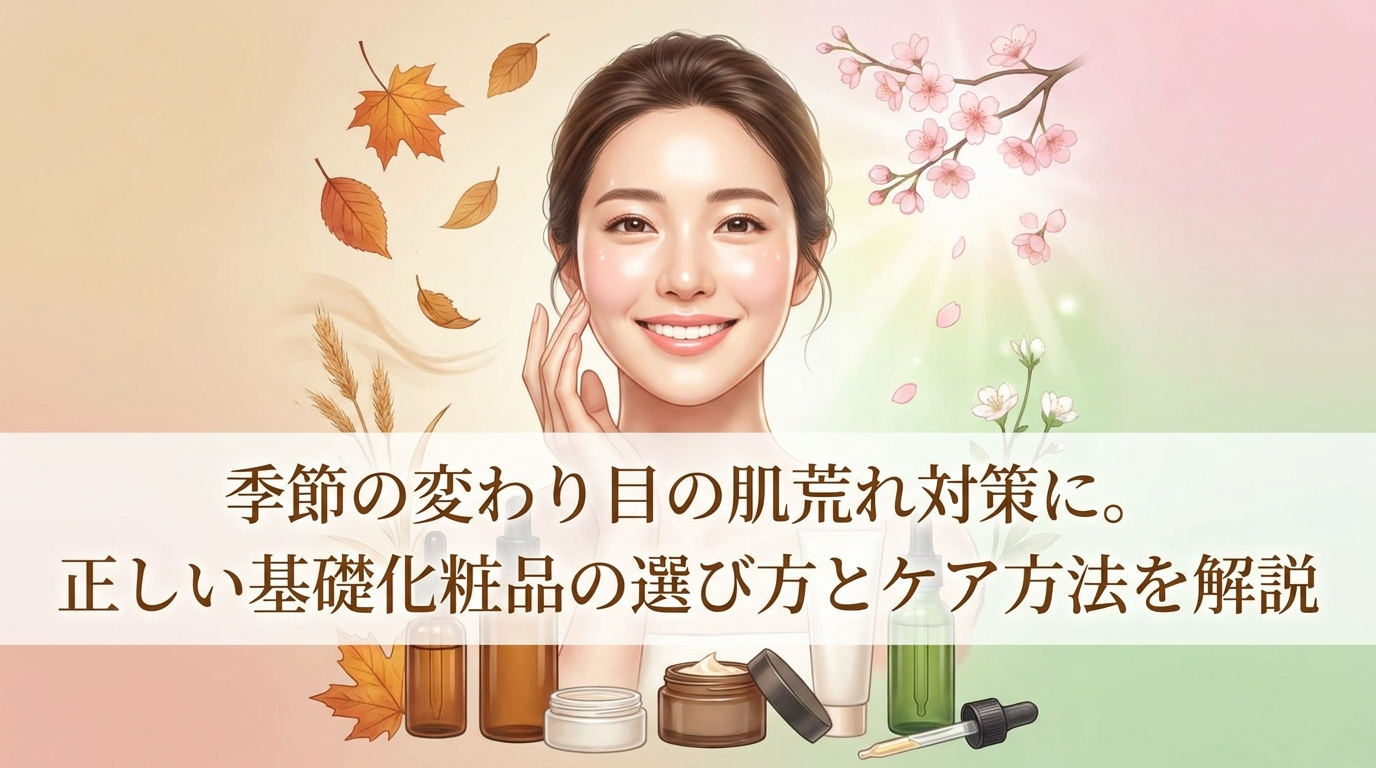 季節の変わり目の肌荒れ対策に。正しい基礎化粧品の選び方とケア方法を解説